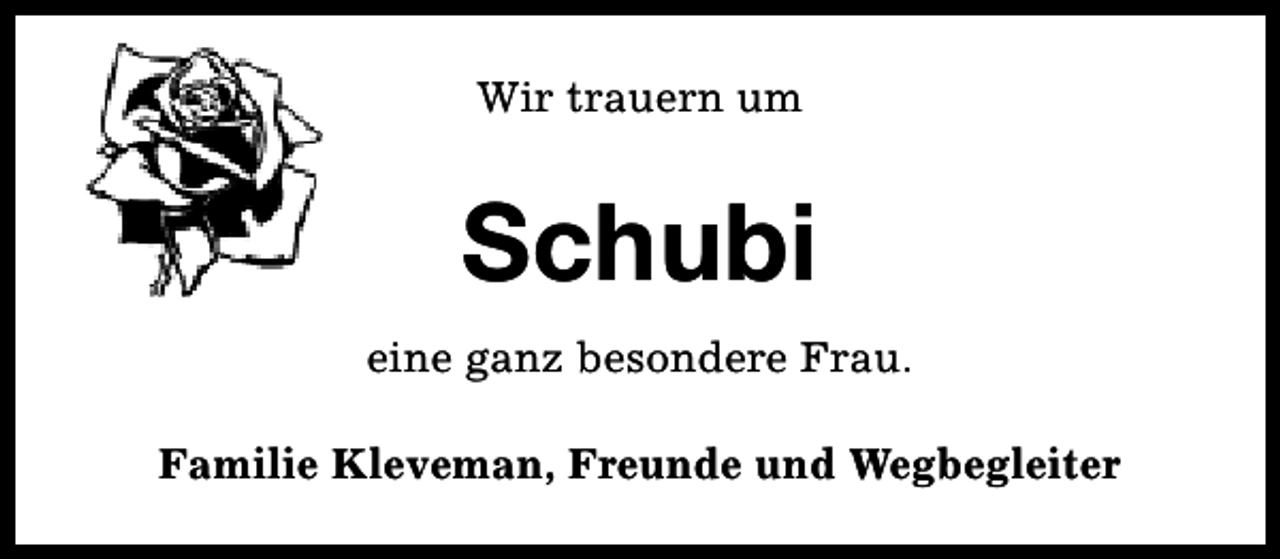 <p>Wir trauern um</p><p>Schubi<br />eine ganz besondere Frau.<br />Familie Kleveman, Freunde und Wegbegleiter</p>