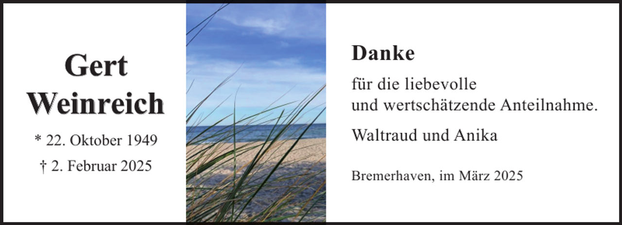 <p>Gert<br />Weinreich<br />* 22. Oktober 1949<br />† 2. Februar 2025</p><p>Danke<br />für die liebevolle<br />und wertschätzende Anteilnahme.<br />Waltraud und Anika<br />Bremerhaven, im März 2025</p>