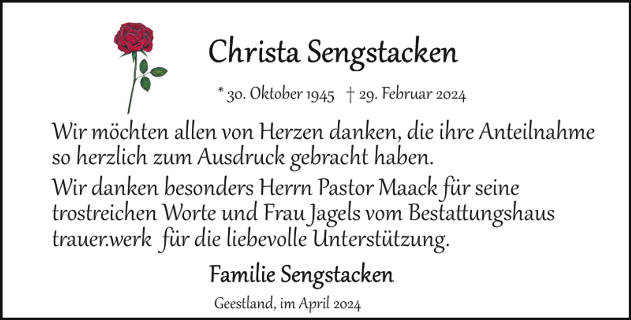 <p>* 30. Oktober 1945 † 29. Febr�ar 2024</p><p>Wir möchten allen von Herzen danken, die ihre Anteilnahme<br />so herzlich zum Ausdr�ck gebracht haben.<br />Wir danken besonders Her'( Pastor Maack f,r seine<br />t'ost'eichen Wor-e und Frau Jagels vom Besta0�ngshaus<br />t'auer.werk f,r die liebevolle Unterst,tzung.<br />Geestland, im April 2024</p>