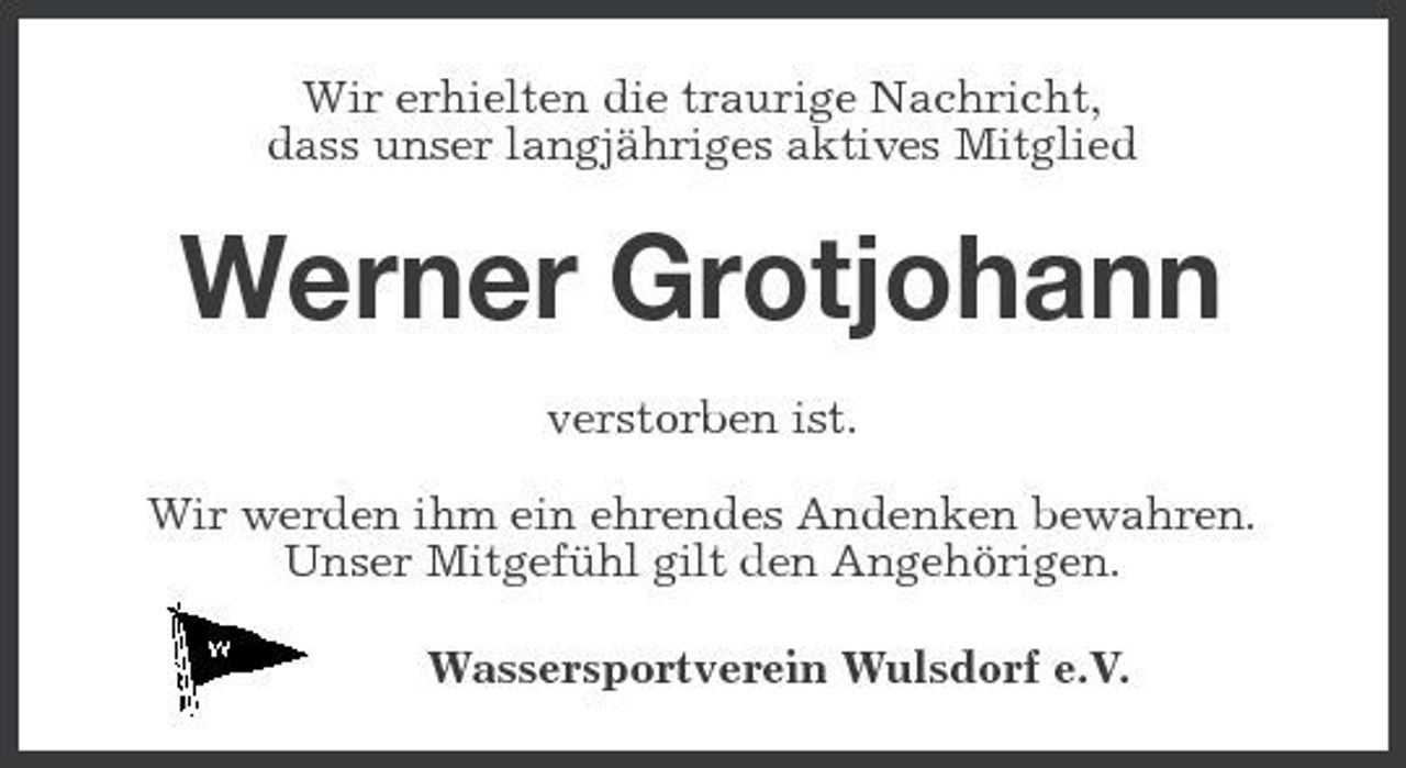 <p>Wir erhielten die traurige Nachricht, dass unser langjähriges aktives Mitglied</p><p>Werner Grotjohann<br />verstorben ist. Wir werden ihm ein ehrendes Andenken bewahren. Unser Mitgefühl gilt den Angehörigen. Wassersportverein Wulsdorf e.V.</p>