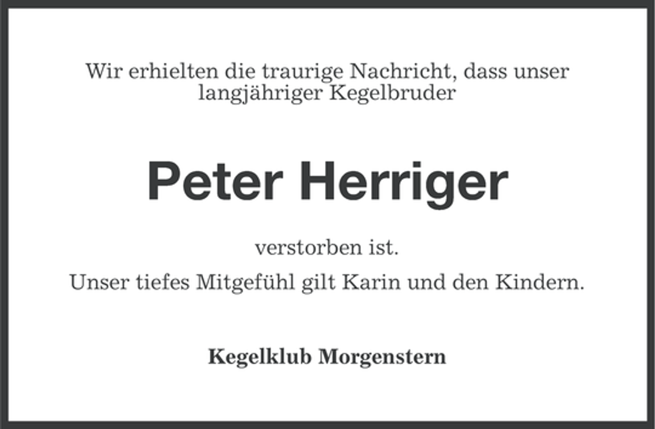 <p>Wir erhielten die traurige Nachricht, dass unser<br />langjähriger Kegelbruder</p><p>Peter Herriger<br />verstorben ist.<br />Unser tiefes Mitgefühl gilt Karin und den Kindern.</p><p>Kegelklub Morgenstern</p>