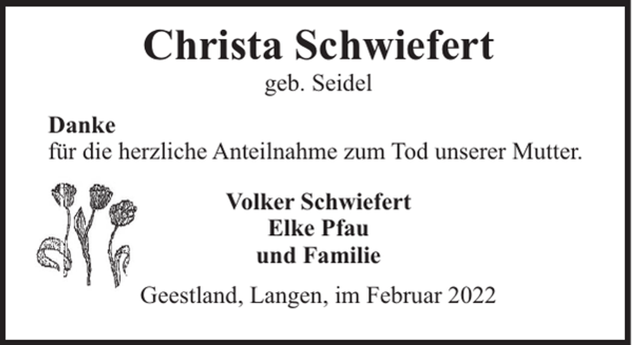 <p>Christa Schwiefert<br />geb. Seidel<br />Danke<br />für die herzliche Anteilnahme zum Tod unserer Mutter.<br />Volker Schwiefert<br />Elke Pfau<br />und Familie<br />Geestland, Langen, im Februar 2022</p>