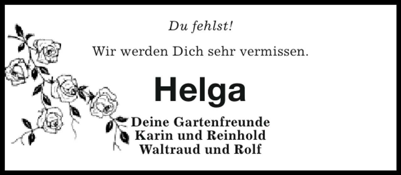 <p>Du fehlst!<br />Wir werden Dich sehr vermissen.</p><p>Helga<br />Deine Gartenfreunde<br />Karin und Reinhold<br />Waltraud und Rolf</p>