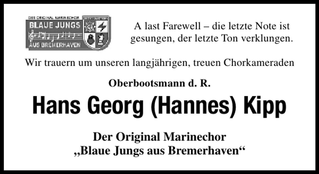 <p>A last Farewell – die letzte Note ist<br />gesungen, der letzte Ton verklungen.<br />Wir trauern um unseren langjährigen, treuen Chorkameraden<br />Oberbootsmann d. R.</p><p>Hans Georg (Hannes) Kipp<br />Der Original Marinechor<br />„Blaue Jungs aus Bremerhaven“</p>