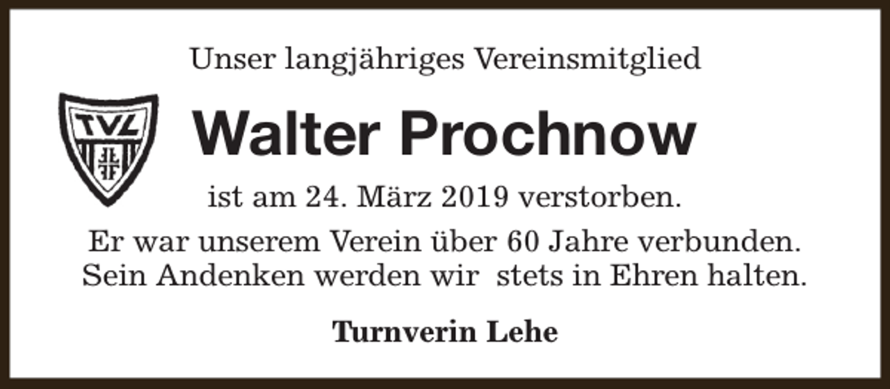 <p>Unser langjähriges Vereinsmitglied</p><p>Walter Prochnow<br />ist am 24. März 2019 verstorben.<br />Er war unserem Verein über 60 Jahre verbunden.<br />Sein Andenken werden wir stets in Ehren halten.<br />Turnverin Lehe</p>