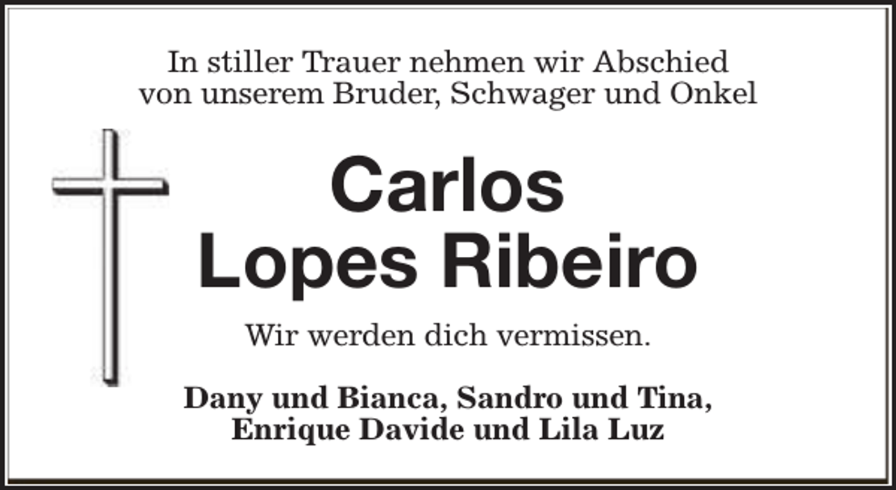 <p>In stiller Trauer nehmen wir Abschied<br />von unserem Bruder, Schwager und Onkel</p><p>Carlos<br />Lopes Ribeiro<br />Wir werden dich vermissen.<br />Dany und Bianca, Sandro und Tina,<br />Enrique Davide und Lila Luz</p>