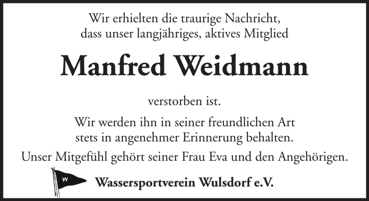 <p>Wir erhielten die traurige Nachricht,<br />dass unser langjähriges, aktives Mitglied</p><p>Manfred Weidmann<br />verstorben ist.<br />Wir werden ihn in seiner freundlichen Art<br />stets in angenehmer Erinnerung behalten.<br />Unser Mitgefühl gehört seiner Frau Eva und den Angehörigen.<br />Wassersportverein Wulsdorf e.V.</p>