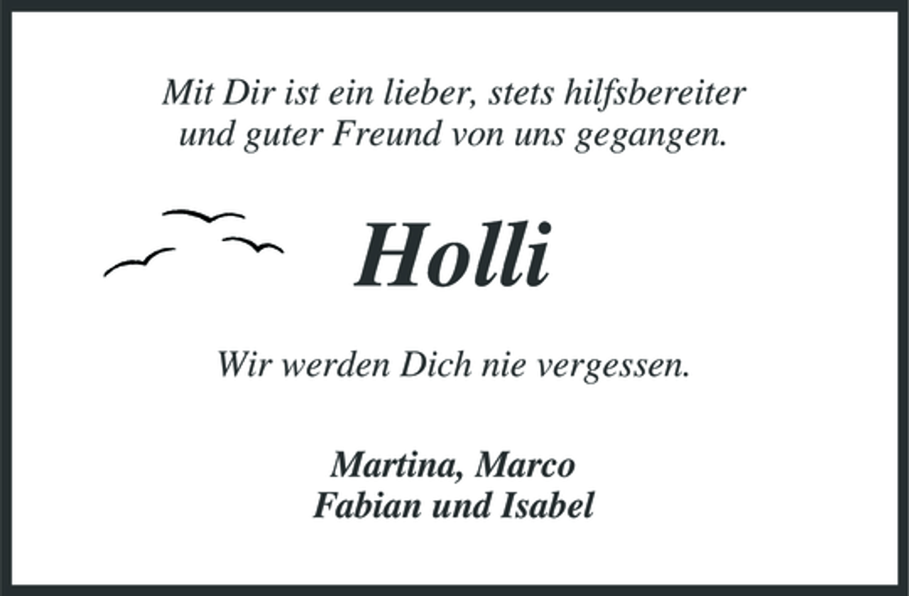 <p>Mit Dir ist ein lieber, stets hilfsbereiter und guter Freund von uns gegangen.</p><p>Holli<br />Wir werden Dich nie vergessen. Martina, Marco Fabian und Isabel</p>