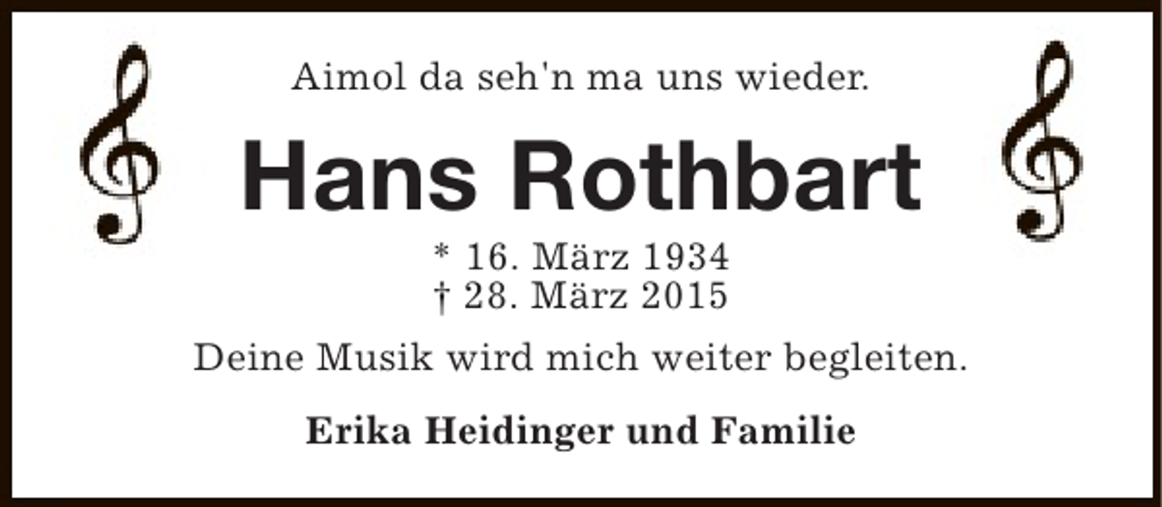 <p>Aimol da seh'n ma uns wieder.</p><p>Hans Rothbart<br />* 16. März 1934<br />† 28. März 2015</p><p>Deine Musik wird mich weiter begleiten.<br />Erika Heidinger und Familie</p>