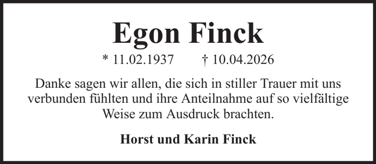 <p>Egon Finck<br />* 11.02.1937</p><p>† 10.04.2026</p><p>Danke sagen wir allen, die sich in stiller Trauer mit uns<br />verbunden fühlten und ihre Anteilnahme auf so vielfältige<br />Weise zum Ausdruck brachten.<br />Horst und Karin Finck</p>