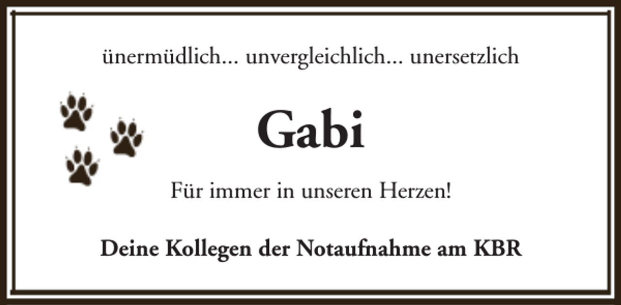 <p>ünermüdlich... unvergleichlich... unersetzlich</p><p>Gabi<br />Für immer in unseren Herzen!<br />Deine Kollegen der Notaufnahme am KBR</p>