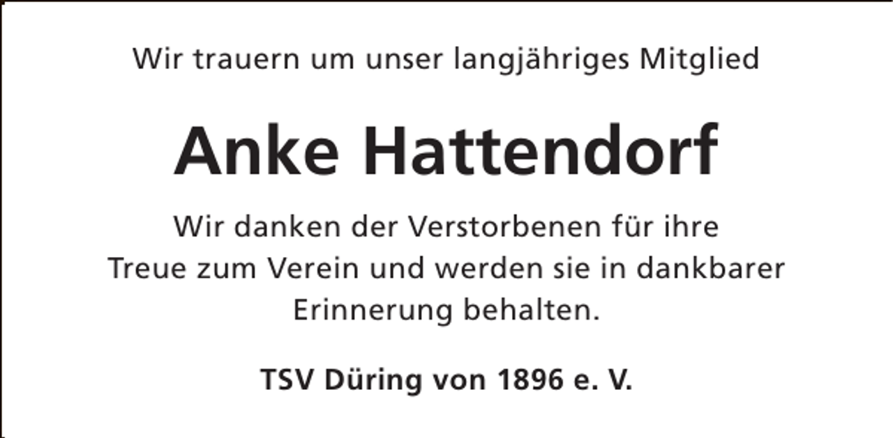 <p>Wir trauern um unser langjähriges Mitglied</p><p>Anke Hattendorf<br />Wir danken der Verstorbenen für ihre<br />Treue zum Verein und werden sie in dankbarer<br />Erinnerung behalten.<br />TSV Düring von 1896 e. V.</p>