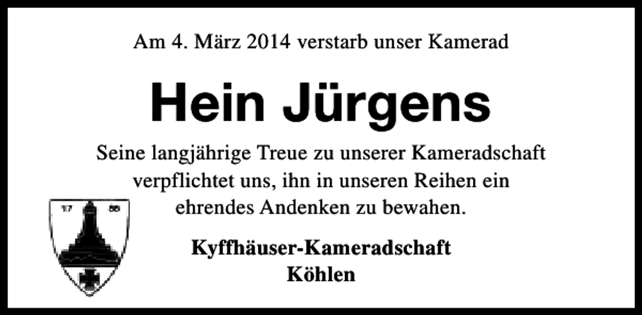 <p>Am 4. März 2014 verstarb unser Kamerad</p><p>Hein Jürgens</p><p>Seine langjährige Treue zu unserer Kameradschaft<br />verpflichtet uns, ihn in unseren Reihen ein<br />ehrendes Andenken zu bewahen.<br />Kyffhäuser-Kameradschaft<br />Köhlen</p>