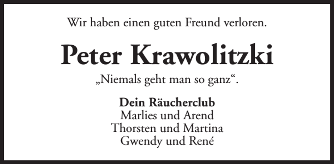 <p>Wir haben einen guten Freund verloren.</p><p>Peter Krawolitzki<br />„Niemals geht man so ganz“.<br />Dein Räucherclub<br />Marlies und Arend<br />Thorsten und Martina<br />Gwendy und René</p>