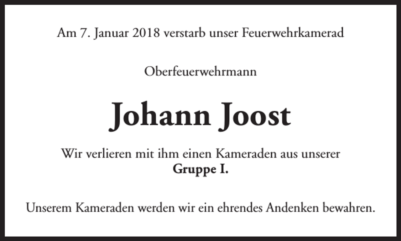 <p>Am 7. Januar 2018 verstarb unser Feuerwehrkamerad<br />Oberfeuerwehrmann</p><p>Johann Joost<br />Wir verlieren mit ihm einen Kameraden aus unserer<br />Gruppe I.<br />Unserem Kameraden werden wir ein ehrendes Andenken bewahren.</p>