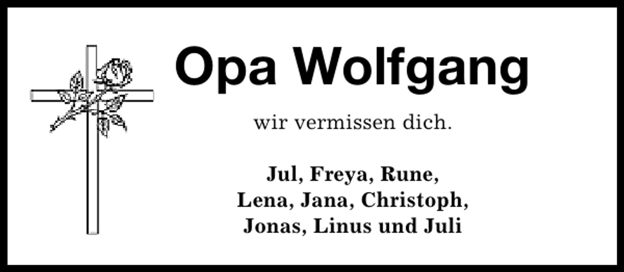 <p>Opa Wolfgang<br />wir vermissen dich.<br />Jul, Freya, Rune,<br />Lena, Jana, Christoph,<br />Jonas, Linus und Juli</p>