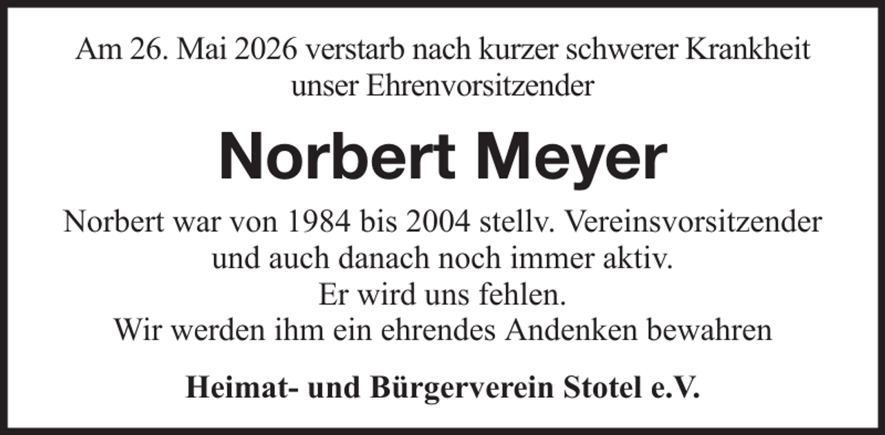 <p>Am 26. Mai 2026 verstarb nach kurzer schwerer Krankheit<br />unser Ehrenvorsitzender</p><p>Norbert Meyer<br />Norbert war von 1984 bis 2004 stellv. Vereinsvorsitzender<br />und auch danach noch immer aktiv.<br />Er wird uns fehlen.<br />Wir werden ihm ein ehrendes Andenken bewahren<br />Heimat- und Bürgerverein Stotel e.V.</p>
