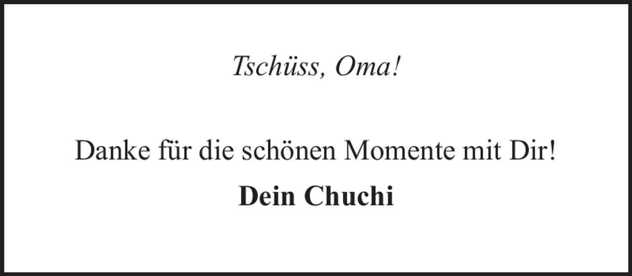 <p>Tschüss, Oma!<br />Danke für die schönen Momente mit Dir!<br />Dein Chuchi</p>