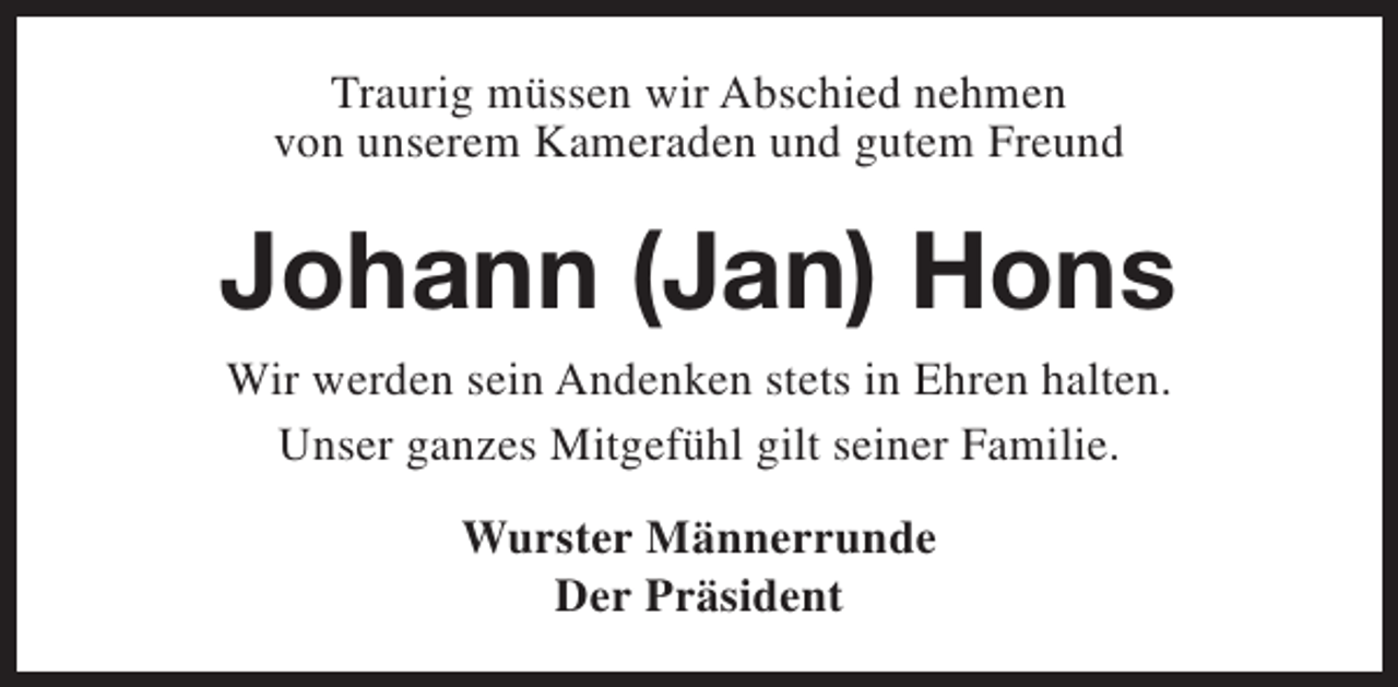<p>Traurig müssen wir Abschied nehmen<br />von unserem Kameraden und gutem Freund</p><p>Johann (Jan) Hons<br />Wir werden sein Andenken stets in Ehren halten.<br />Unser ganzes Mitgefühl gilt seiner Familie.<br />Wurster Männerrunde<br />Der Präsident</p>