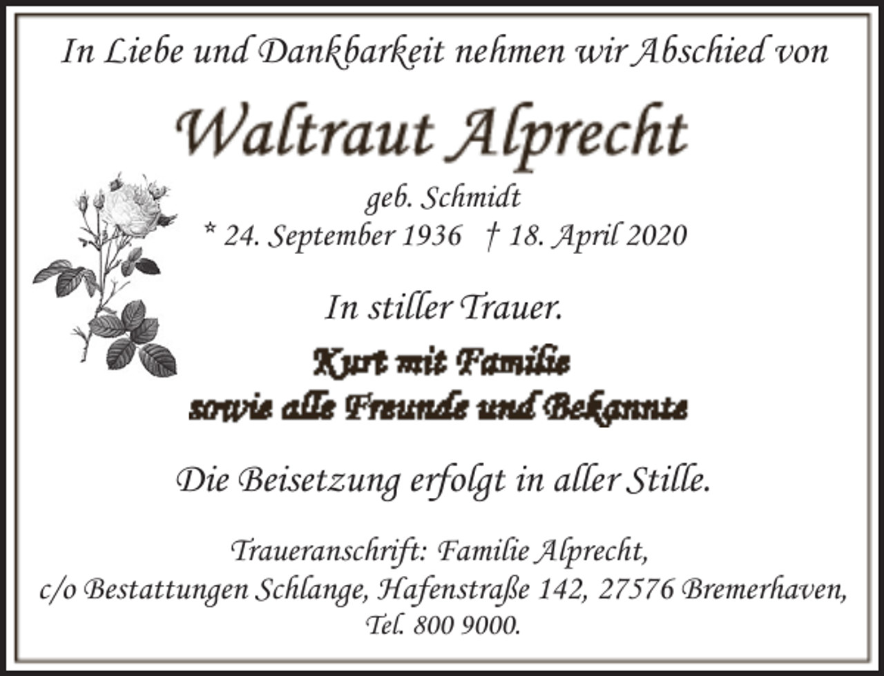 <p>In Liebe und Dankbarkeit nehmen wir Abschied von<br />geb. Schmidt<br />* 24. September 1936 † 18. April 2020</p><p>In stiller Trauer.</p><p>Die Beisetzung erfolgt in aller Stille.<br />Traueranschrift: Familie Alprecht,<br />c/o Bestattungen Schlange, Hafenstraße 142, 27576 Bremerhaven,<br />Tel. 800 9000.</p>