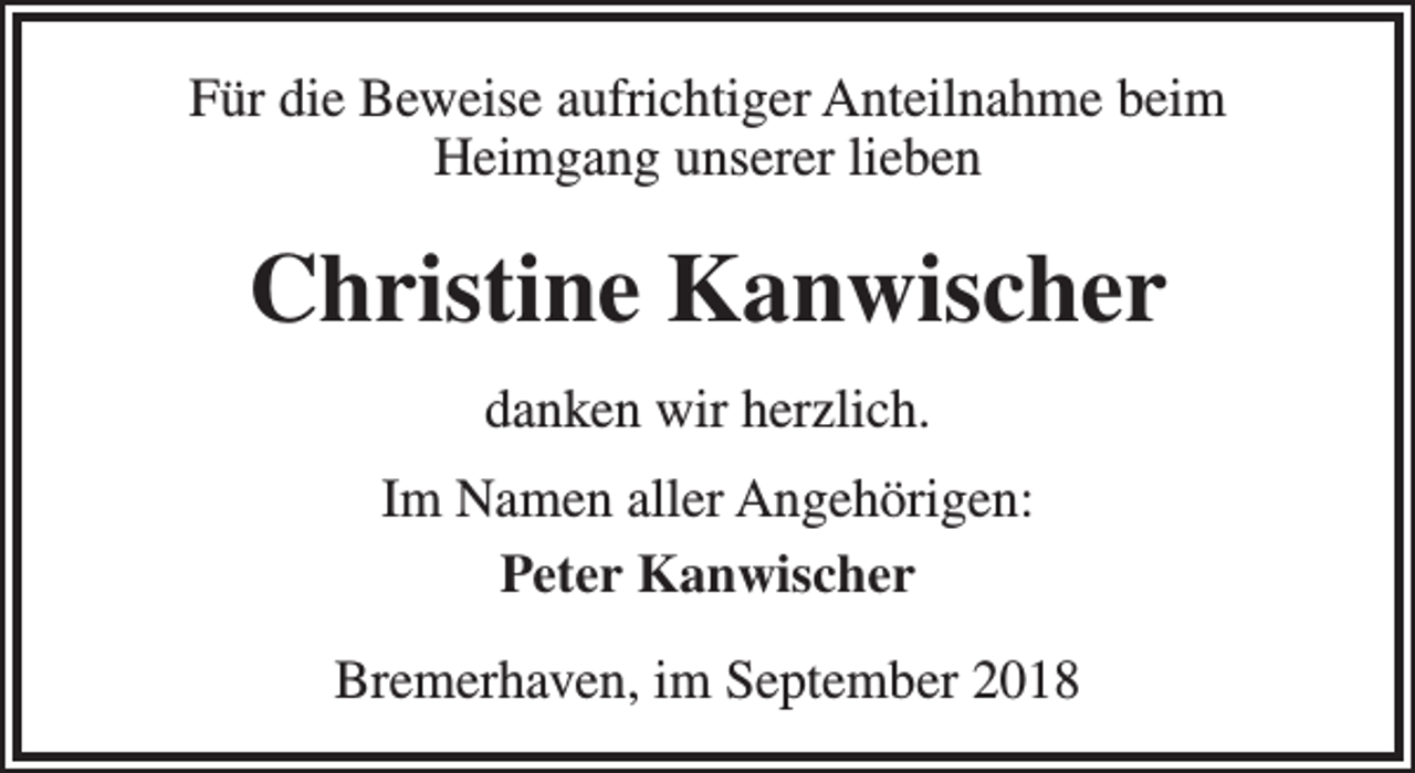 <p>Für die Beweise aufrichtiger Anteilnahme beim<br />Heimgang unserer lieben</p><p>Christine Kanwischer<br />danken wir herzlich.<br />Im Namen aller Angehörigen:<br />Peter Kanwischer<br />Bremerhaven, im September 2018</p>