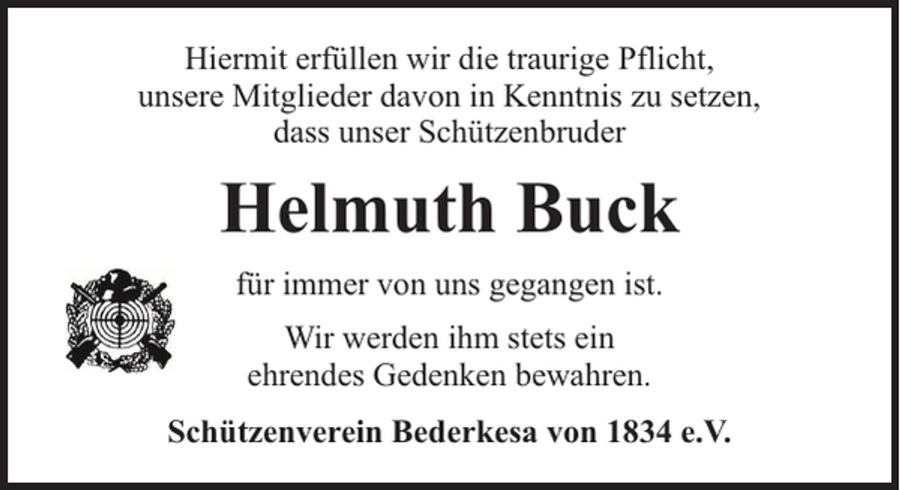 <p>Hiermit erfüllen wir die traurige Pflicht,<br />unsere Mitglieder davon in Kenntnis zu setzen,<br />dass unser Schützenbruder</p><p>Helmuth Buck<br />für immer von uns gegangen ist.<br />Wir werden ihm stets ein<br />ehrendes Gedenken bewahren.<br />Schützenverein Bederkesa von 1834 e.V.</p>