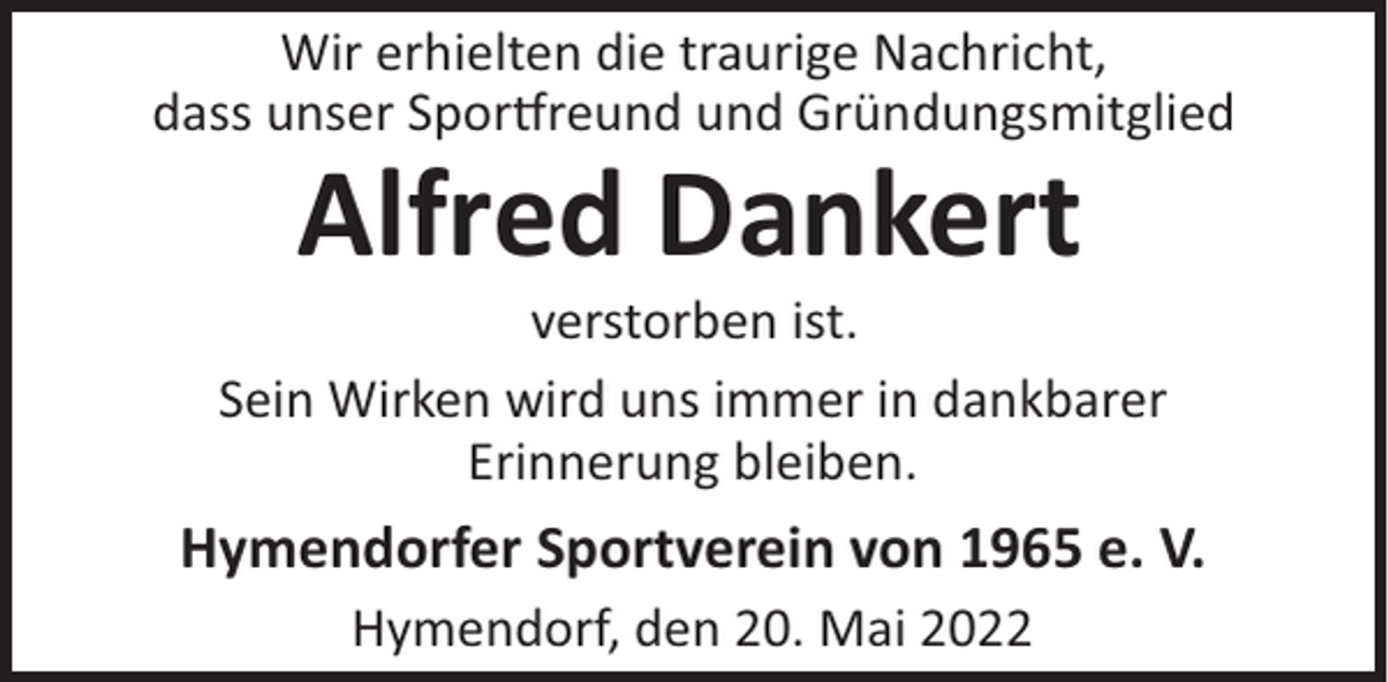 <p>Wir erhielten die traurige Nachricht,<br />dass unser Sporreund und Gründungsmitglied</p><p>Alfred Dankert<br />verstorben ist.<br />Sein Wirken wird uns immer in dankbarer<br />Erinnerung bleiben.</p><p>Hymendorfer Sportverein von 1965 e. V.<br />Hymendorf, den 20. Mai 2022</p>