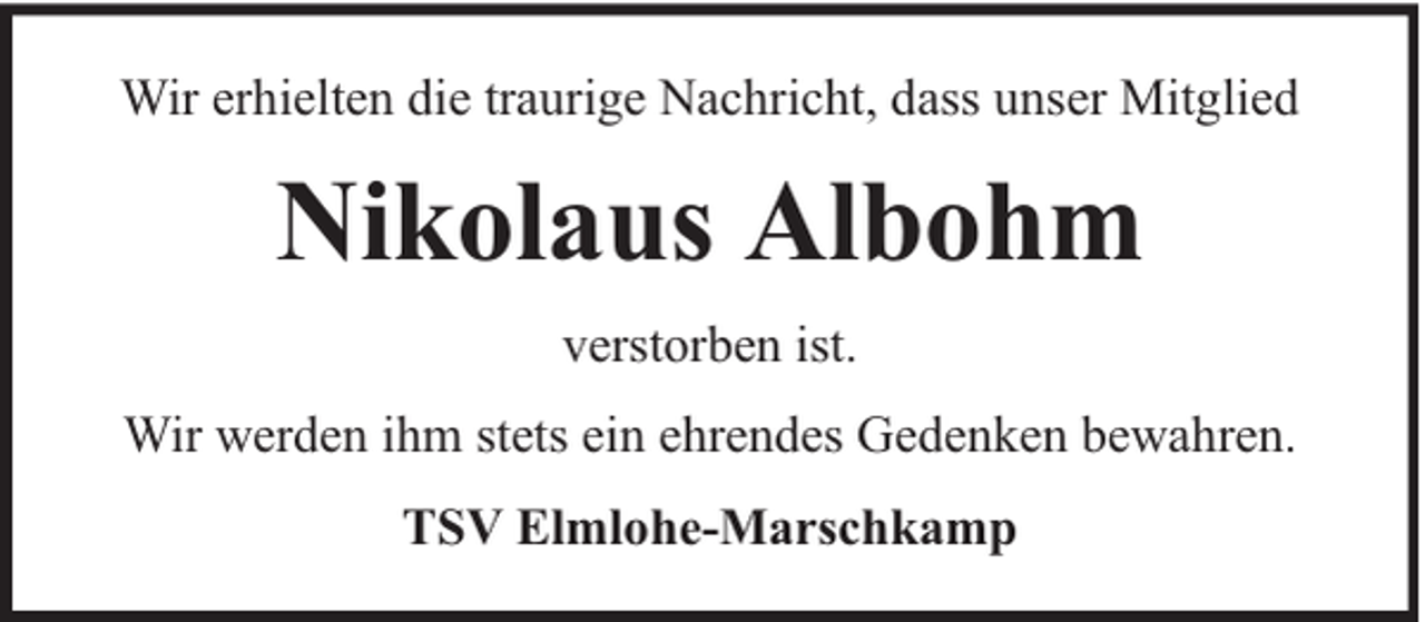 <p>Wir erhielten die traurige Nachricht, dass unser Mitglied</p><p>Nikolaus Albohm<br />verstorben ist.<br />Wir werden ihm stets ein ehrendes Gedenken bewahren.<br />TSV Elmlohe-Marschkamp</p>