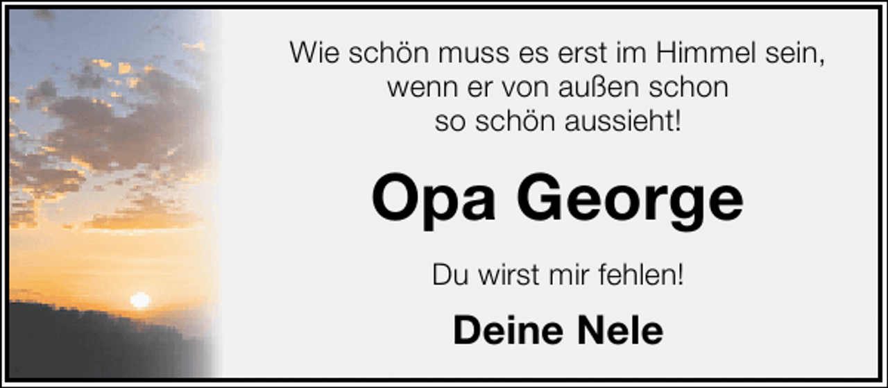 <p>Wie schön muss es erst im Himmel sein,<br />wenn er von außen schon<br />so schön aussieht!</p><p>Opa George<br />Du wirst mir fehlen!</p><p>Deine Nele</p>