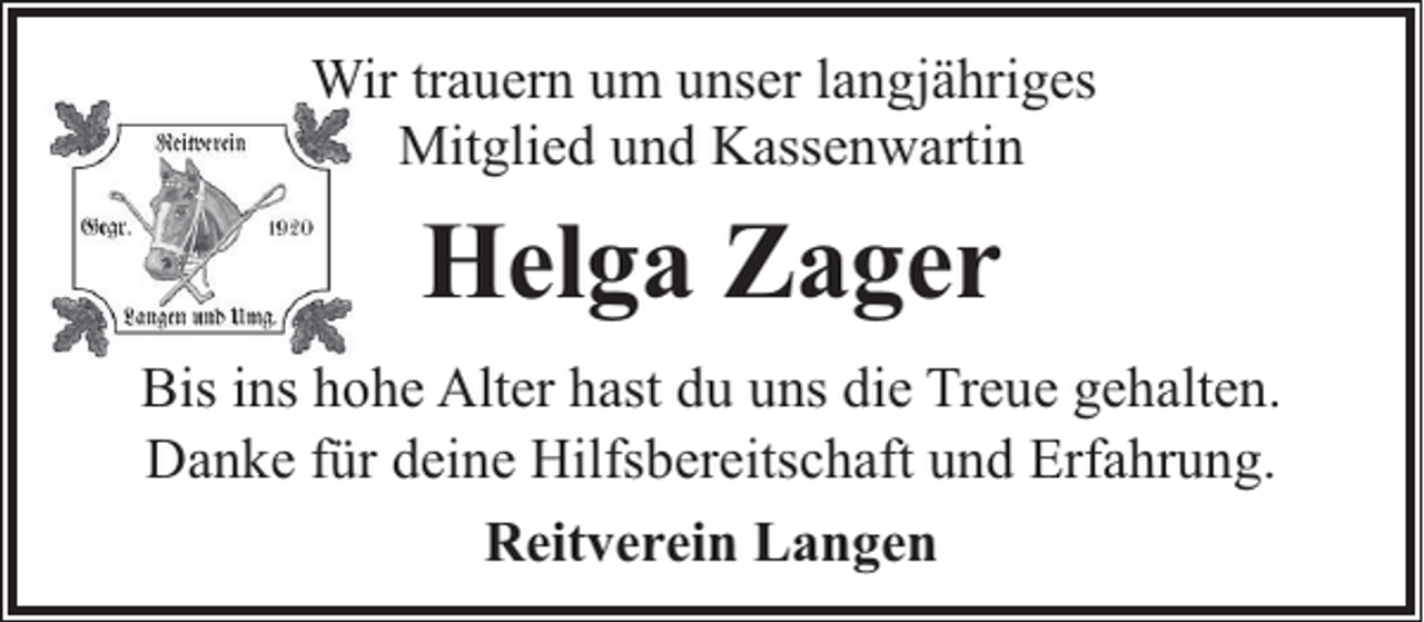 <p>Wir trauern um unser langjähriges<br />Mitglied und Kassenwartin</p><p>Helga Zager<br />Bis ins hohe Alter hast du uns die Treue gehalten.<br />Danke für deine Hilfsbereitschaft und Erfahrung.<br />Reitverein Langen</p>