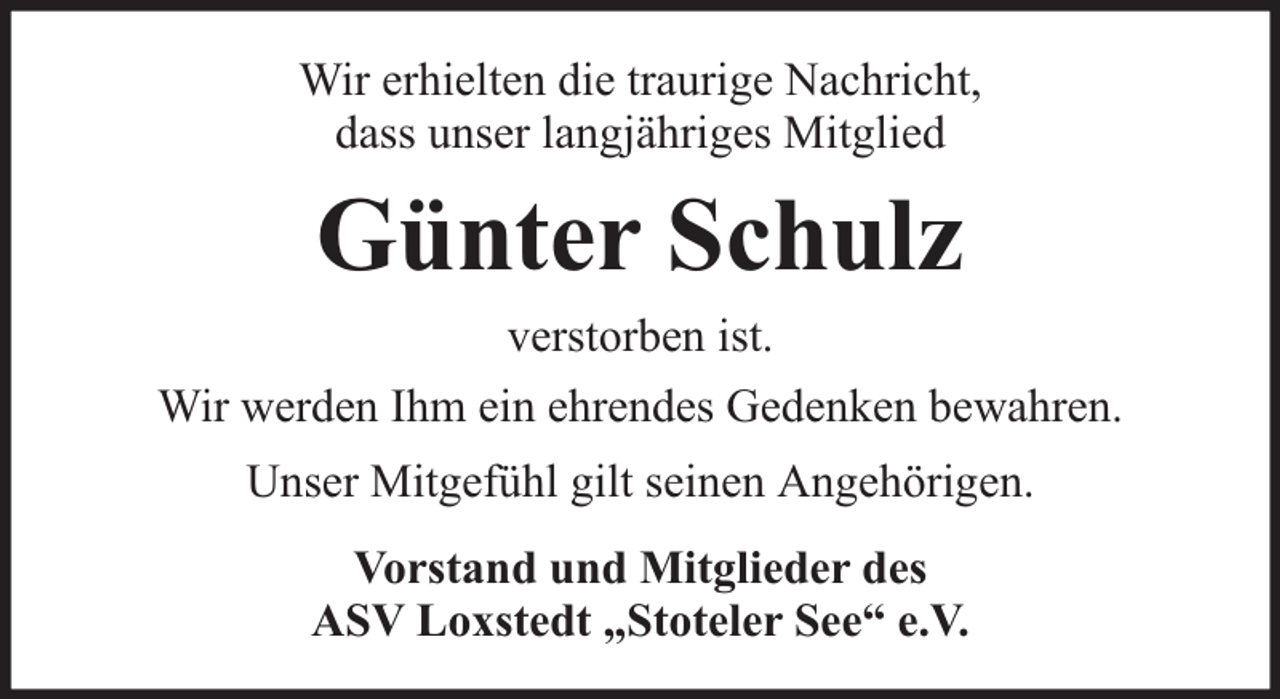 <p>Wir erhielten die traurige Nachricht,<br />dass unser langjähriges Mitglied</p><p>Günter Schulz<br />verstorben ist.<br />Wir werden Ihm ein ehrendes Gedenken bewahren.<br />Unser Mitgefühl gilt seinen Angehörigen.<br />Vorstand und Mitglieder des<br />ASV Loxstedt „Stoteler See“ e.V.</p>