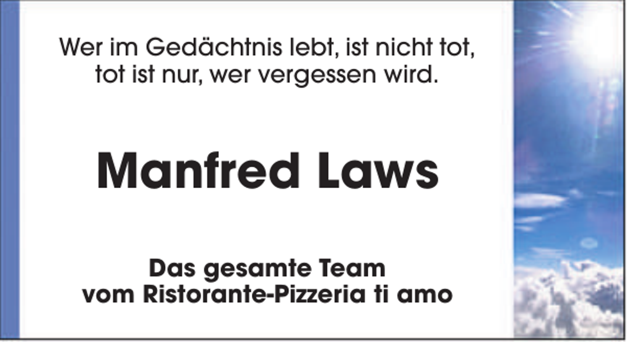 <p>Wer im Gedächtnis lebt, ist nicht tot,<br />tot ist nur, wer vergessen wird.</p><p>Manfred Laws<br />Das gesamte Team<br />vom Ristorante-Pizzeria ti amo</p>