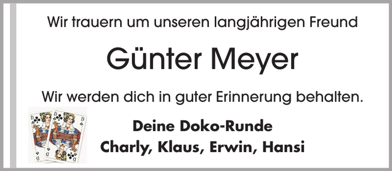 <p>Wir trauern um unseren langjährigen Freund</p><p>Günter Meyer<br />Wir werden dich in guter Erinnerung behalten.<br />Deine Doko-Runde<br />Charly, Klaus, Erwin, Hansi</p>