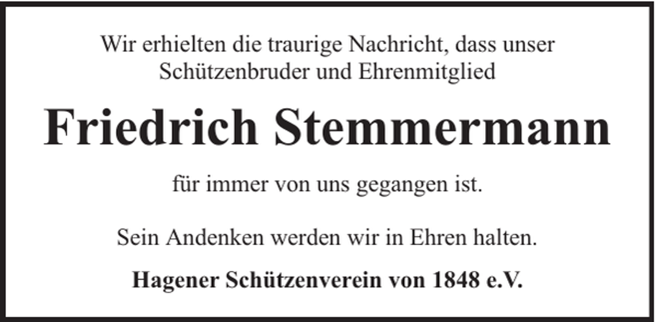 <p>Wir erhielten die traurige Nachricht, dass unser<br />Schützenbruder und Ehrenmitglied</p><p>Friedrich Stemmermann<br />für immer von uns gegangen ist.<br />Sein Andenken werden wir in Ehren halten.<br />Hagener Schützenverein von 1848 e.V.</p>