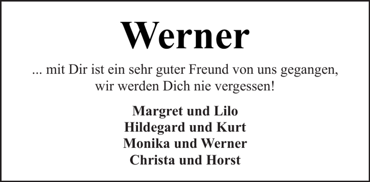 <p>Werner</p><p>... mit Dir ist ein sehr guter Freund von uns gegangen,<br />wir werden Dich nie vergessen!<br />Margret und Lilo<br />Hildegard und Kurt<br />Monika und Werner<br />Christa und Horst</p>