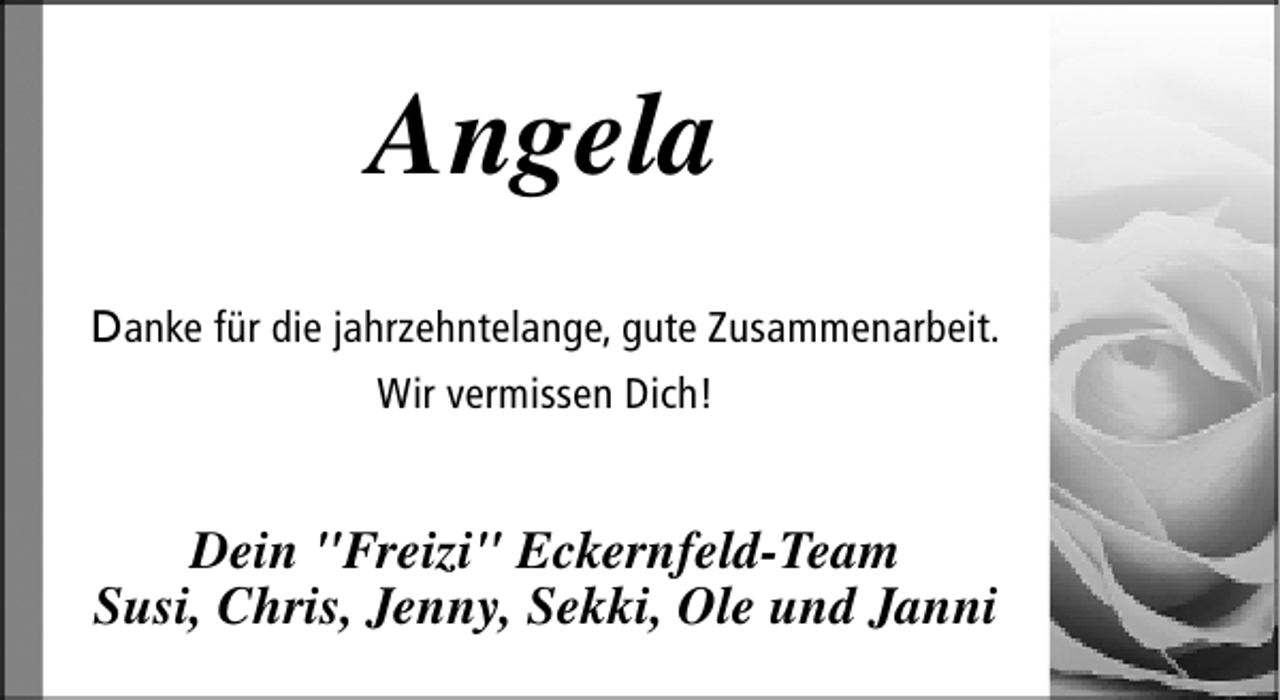 <p>Angela<br />Danke fÃ¼r die jahrzehntelange, gute Zusammenarbeit.<br />Wir vermissen Dich!</p><p>Dein "Freizi" Eckernfeld-Team<br />Susi, Chris, Jenny, Sekki, Ole und Janni</p>