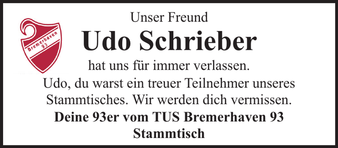 <p>Unser Freund</p><p>Udo Schrieber</p><p>hat uns für immer verlassen.<br />Udo, du warst ein treuer Teilnehmer unseres<br />Stammtisches. Wir werden dich vermissen.<br />Deine 93er vom TUS Bremerhaven 93<br />Stammtisch</p>