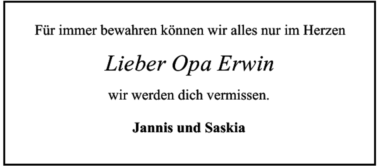 <p>Für immer bewahren können wir alles nur im Herzen</p><p>Lieber Opa Erwin<br />wir werden dich vermissen.<br />Jannis und Saskia</p>