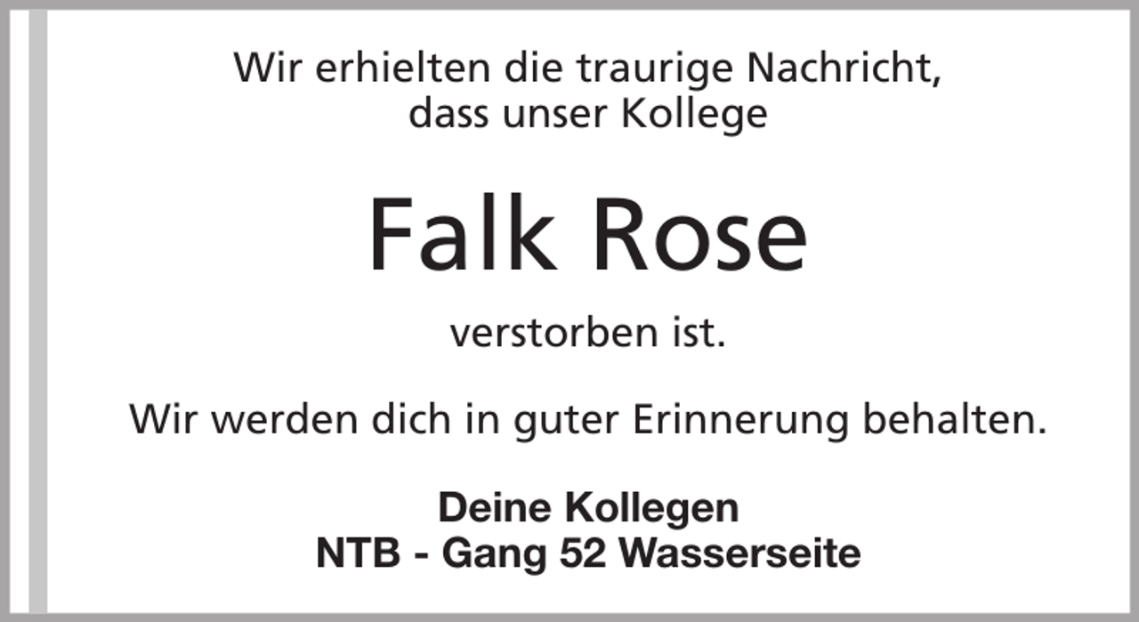 <p>Wir erhielten die traurige Nachricht,<br />dass unser Kollege</p><p>Falk Rose<br />verstorben ist.<br />Wir werden dich in guter Erinnerung behalten.<br />Deine Kollegen<br />NTB - Gang 52 Wasserseite</p>