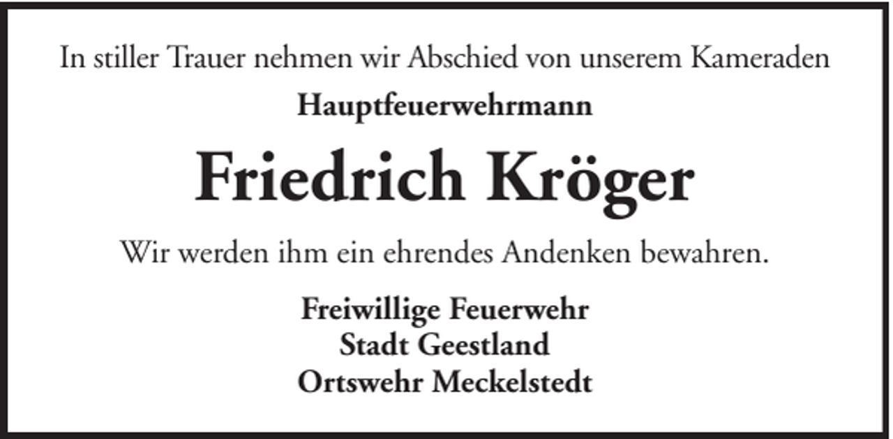 <p>In stiller Trauer nehmen wir Abschied von unserem Kameraden<br />Hauptfeuerwehrmann</p><p>Friedrich Kröger<br />Wir werden ihm ein ehrendes Andenken bewahren.<br />Freiwillige Feuerwehr<br />Stadt Geestland<br />Ortswehr Meckelstedt</p>