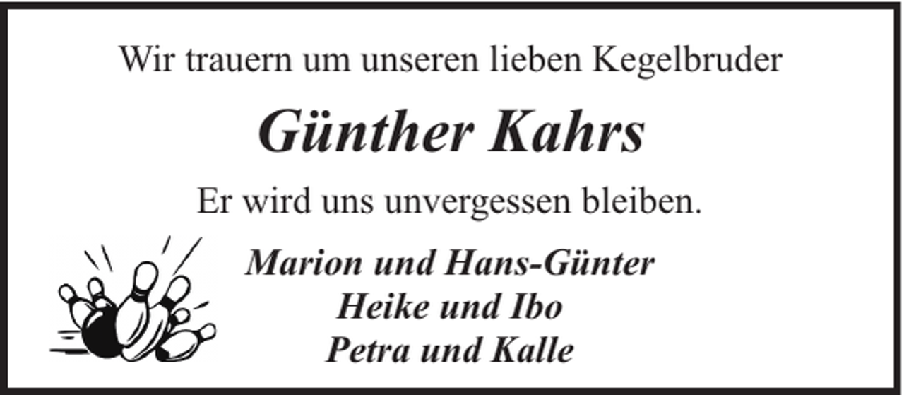 <p>Wir trauern um unseren lieben Kegelbruder</p><p>Günther Kahrs<br />Er wird uns unvergessen bleiben.<br />Marion und Hans-Günter<br />Heike und Ibo<br />Petra und Kalle</p>