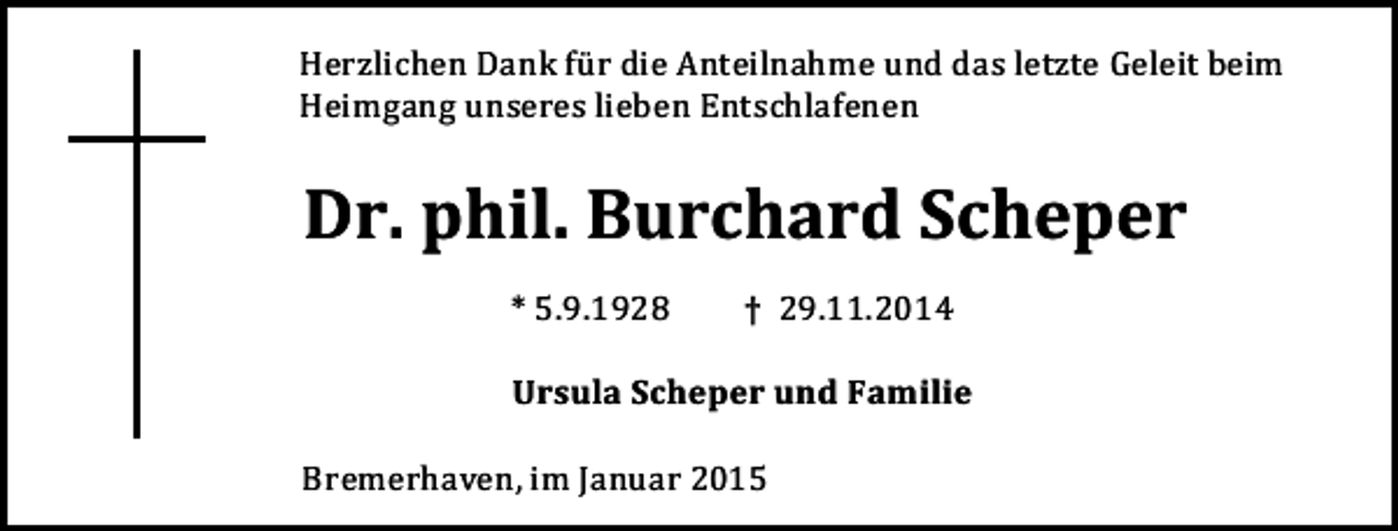 <p>Herzlichen Dank für die Anteilnahme und das letzte Geleit beim<br />Heimgang unseres lieben Entschlafenen</p><p>Dr. phil. Burchard Scheper<br />* 5.9.1928</p><p>† 29.11.2014</p><p>Ursula Scheper und Familie<br />Bremerhaven, im Januar 2015</p>