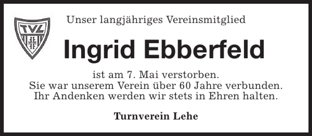 <p>Unser langjähriges Vereinsmitglied</p><p>Ingrid Ebberfeld</p><p>ist am 7. Mai verstorben.<br />Sie war unserem Verein über 60 Jahre verbunden.<br />Ihr Andenken werden wir stets in Ehren halten.<br />Turnverein Lehe</p>