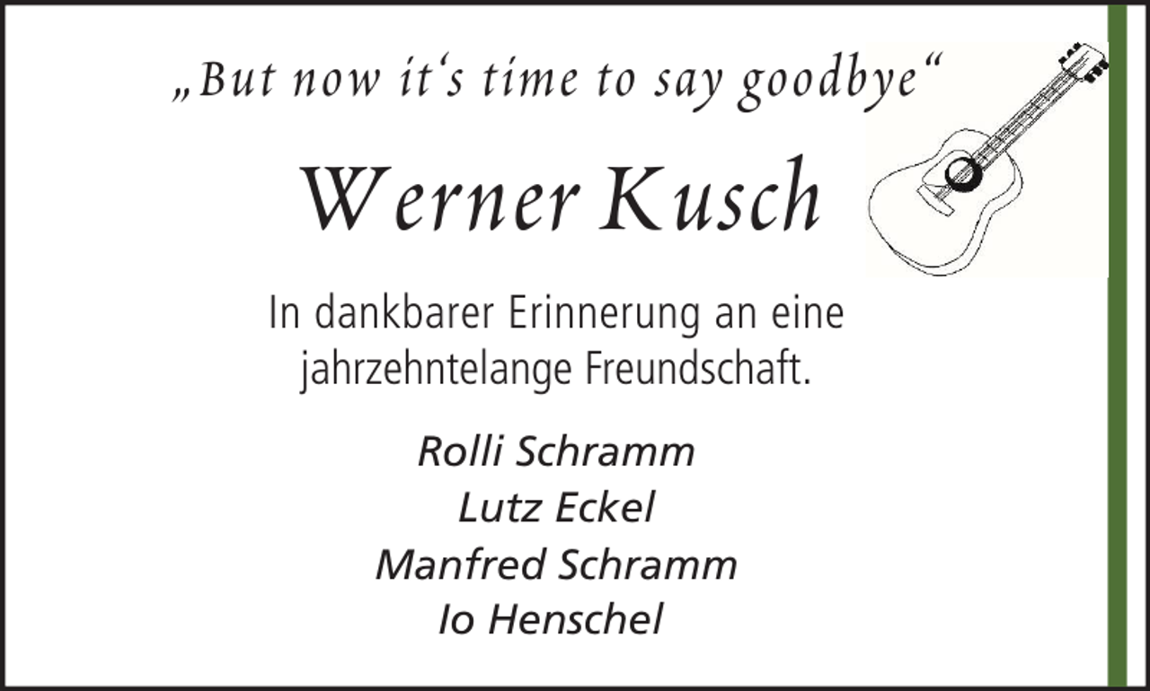 <p>„But now it‘s time to say goodbye“</p><p>W erner K usch<br />In dankbarer Erinnerung an eine<br />jahrzehntelange Freundschaft.<br />Rolli Schramm<br />Lutz Eckel<br />Manfred Schramm<br />Io Henschel</p>
