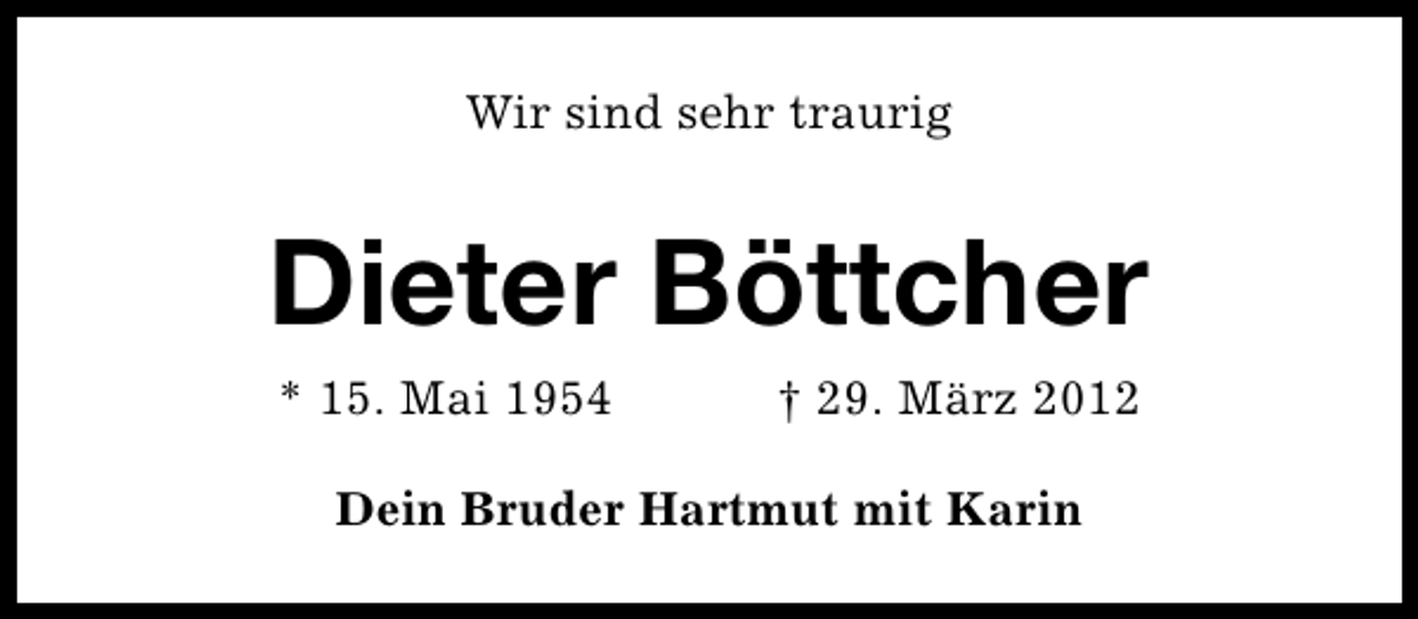 <p>Wir sind sehr traurig</p><p>Dieter Böttcher<br />* 15. Mai 1954</p><p>† 29. März 2012</p><p>Dein Bruder Hartmut mit Karin</p>