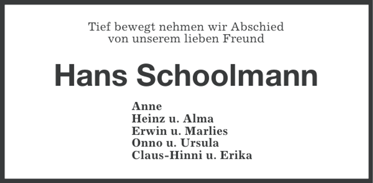 <p>Tief bewegt nehmen wir Abschied<br />von unserem lieben Freund</p><p>Hans Schoolmann<br />Anne<br />Heinz u. Alma<br />Erwin u. Marlies<br />Onno u. Ursula<br />Claus-Hinni u. Erika</p>