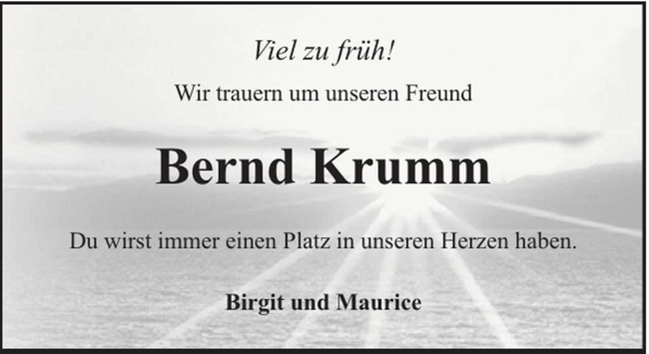 <p>Viel zu früh!<br />Wir trauern um unseren Freund</p><p>Bernd Krumm<br />Du wirst immer einen Platz in unseren Herzen haben.<br />Birgit und Maurice</p>