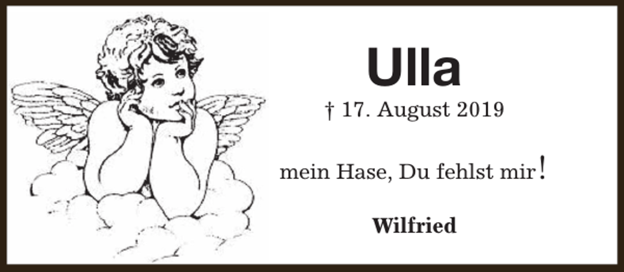 <p>Ulla</p><p>† 17. August 2019<br />mein Hase, Du fehlst mir!<br />Wilfried</p>