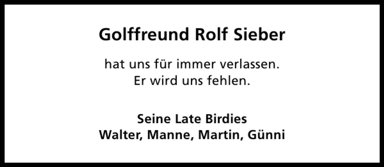 <p>Golffreund Rolf Sieber<br />hat uns für immer verlassen.<br />Er wird uns fehlen.<br />Seine Late Birdies<br />Walter, Manne, Martin, Günni</p>