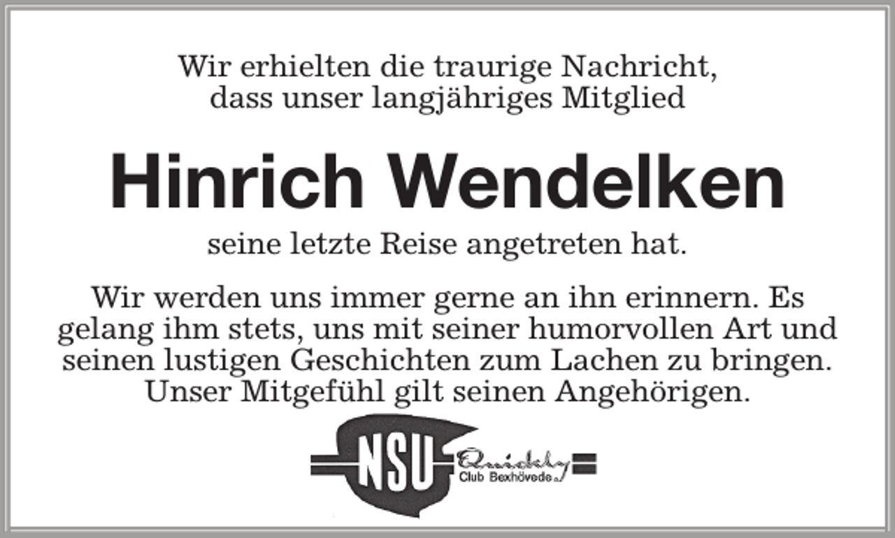 <p>Wir erhielten die traurige Nachricht,<br />dass unser langjähriges Mitglied</p><p>Hinrich Wendelken<br />seine letzte Reise angetreten hat.</p><p>Wir werden uns immer gerne an ihn erinnern. Es<br />gelang ihm stets, uns mit seiner humorvollen Art und<br />seinen lustigen Geschichten zum Lachen zu bringen.<br />Unser Mitgefühl gilt seinen Angehörigen.</p>